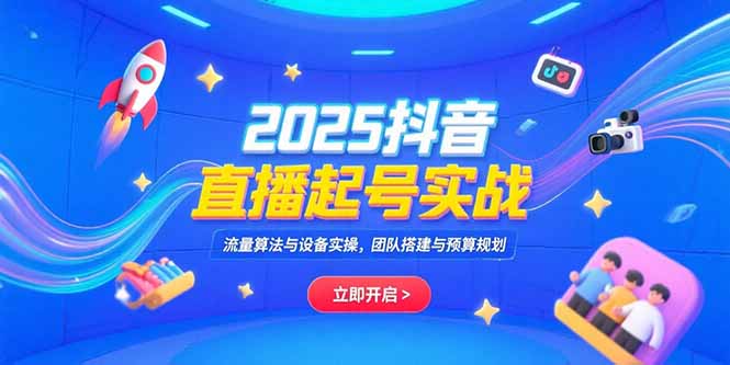 2025抖音直播起号实战，流量算法与设备实操，团队搭建与预算规划-yicbd