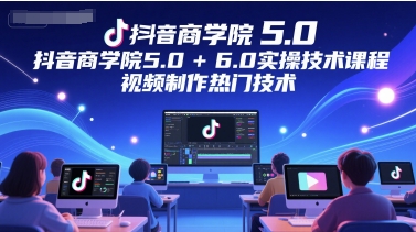 抖音商学院5.0+6.0实操技术课程，视频制作热门技术-yicbd