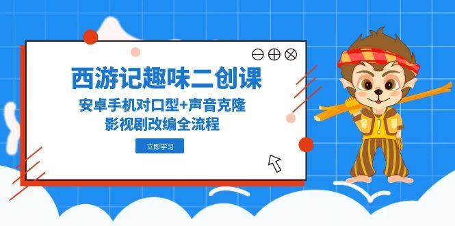 西游记趣味二创课，安卓手机对口型+声音克隆，影视剧改编全流程-yicbd