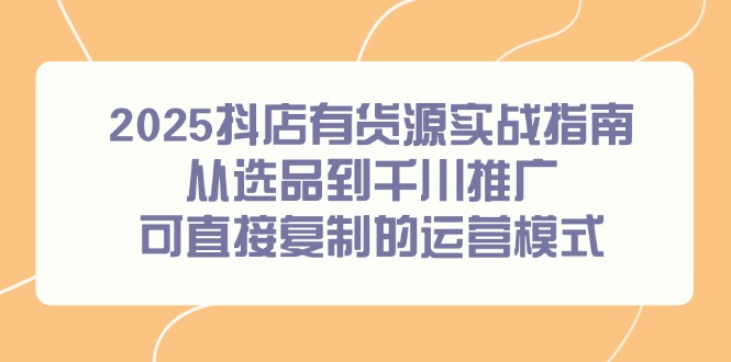 2025抖店有货源实战指南，从选品到千川推广，可直接复制的运营模式-yicbd