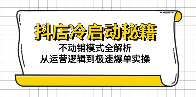 抖店冷启动秘籍：不动销模式全解析，从运营逻辑到极速爆单实操-yicbd