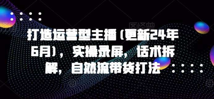 打造运营型主播(更新25年6月)，实操录屏，话术拆解，自然流带货打法-yicbd