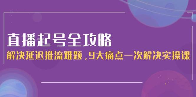 直播起号全攻略：解决延迟推流难题，9大痛点一次解决实操课-yicbd