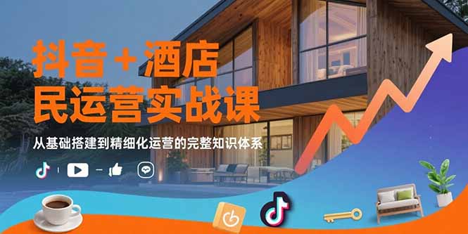 抖音+酒店民宿运营实战课：从基础搭建到精细化运营的完整知识体系-yicbd