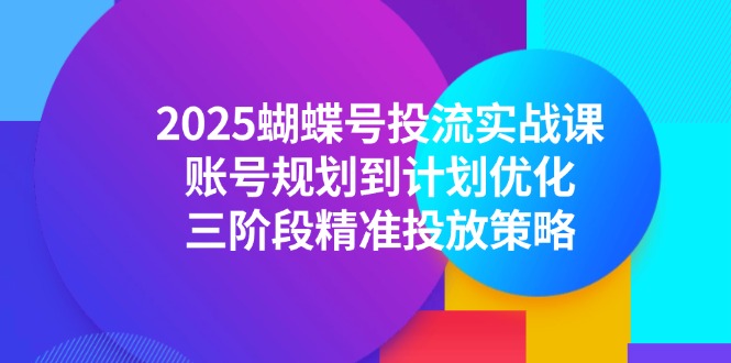 2025蝴蝶号投流实战课，账号规划到计划优化，三阶段精准投放策略-yicbd