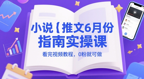 小说推文6月份指南实操课，看完视频教程，0粉就可做-yicbd