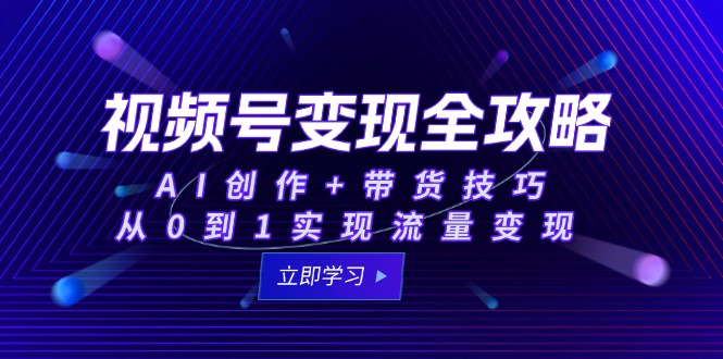 视频号变现全攻略：AI创作+带货技巧，从0到1实现流量变现-yicbd