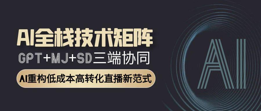 AI全栈技术矩阵：GPT+MJ+SD三端协同，AI重构低成本高转化直播新范式-yicbd