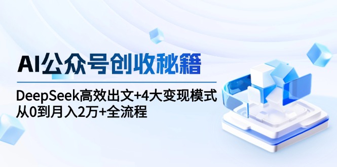AI公众号创收秘籍：DeepSeek高效出文+4大变现模式，从0到月入2万+全流程-yicbd