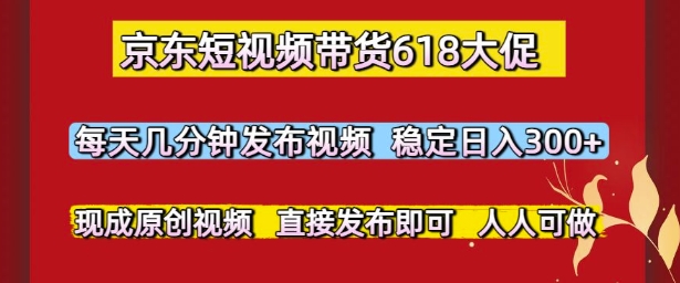 京东短视频带货618大促，每天几分钟发布视频，稳定日入3张+，现成原创视频，直接发布即可【揭秘】-yicbd
