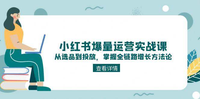 小红书爆量运营实战课：从选品到投放，掌握全链路增长方法论-yicbd