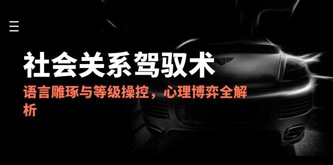 2025社会关系驾驭术，语言雕琢与等级操控，心理博弈全解析-yicbd