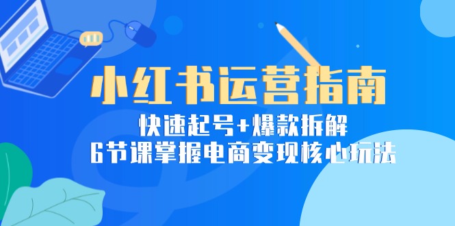 小红书运营指南：快速起号+爆款拆解，6节课掌握电商变现核心玩法-yicbd
