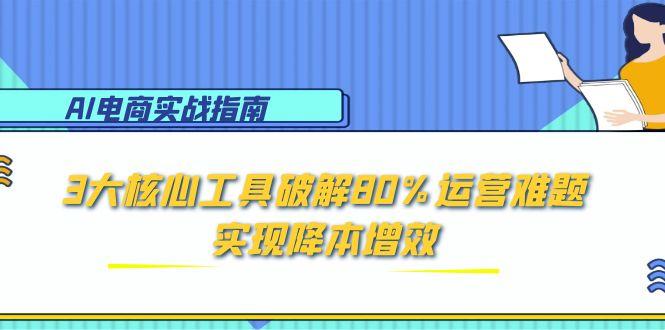 AI电商实战指南：3大核心工具破解80%运营难题，实现降本增效-yicbd