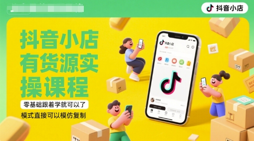 抖音小店有货源实操课程，零基础跟着学就可以了，模式直接可以模仿复制(更新6月)-yicbd