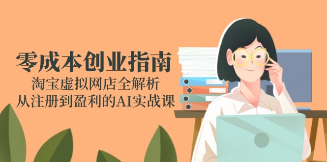零成本创业指南：淘宝虚拟网店全解析，从注册到盈利的AI实战课-yicbd