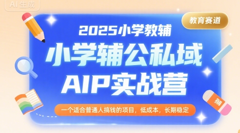 2025小学教辅公私域AIP实战营，一个适合普通人搞钱的项目，低成本，长期稳定-yicbd