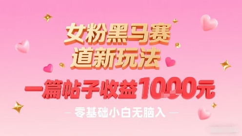 女粉黑马赛道新玩法，一篇帖子收益1k，零基础小白无脑入非常适合-yicbd