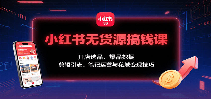 小红书无货源搞钱课：开店选品、爆品挖掘，剪辑引流、笔记运营与私域变现技巧-yicbd