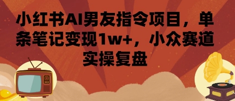 小红书AI男友指令项目，单条笔记变现1w+，小众赛道实操复盘-yicbd