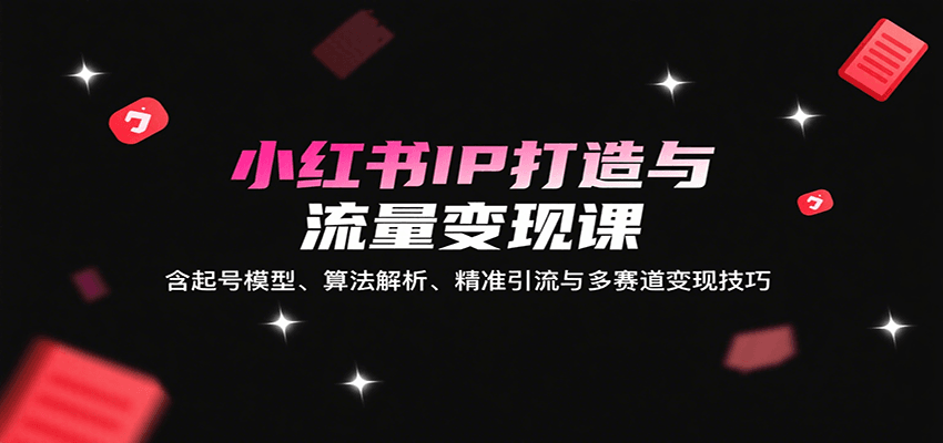 小红书IP打造与流量变现课：含起号模型、算法解析、精准引流与多赛道变现技巧-yicbd
