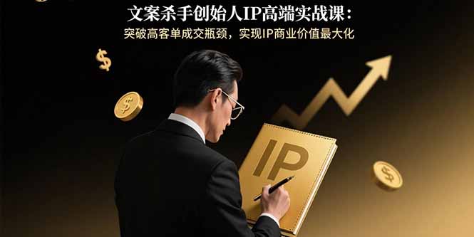 文案杀手创始人IP高端实战课：突破高客单成交瓶颈，实现IP商业价值最大化-yicbd