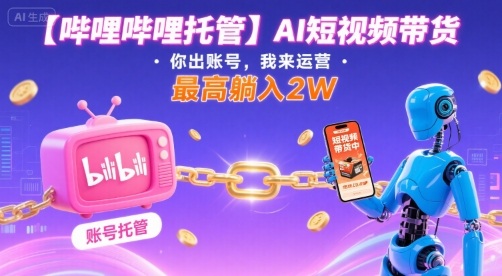 【哔哩哔哩托管】AI短视频带货，你出账号，我来运营，最高躺入2W【揭秘】-yicbd