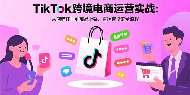 TikTok跨境电商运营实战：从店铺注册到商品上架、直播带货的全流程-yicbd