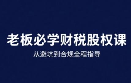25年企业财税与股权实战课，从避坑到合规全程指导-yicbd