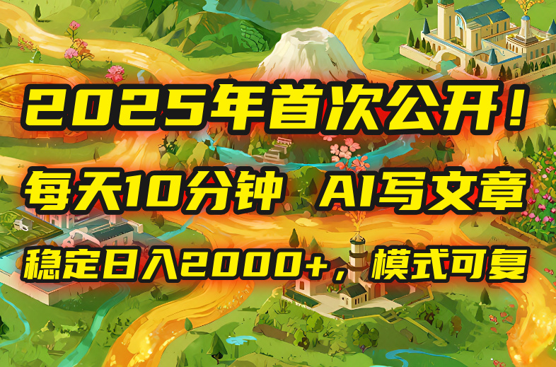 2025年8月首次公开，每天10分钟，用AI写文章，稳定日入2000+，模式可复…-yicbd