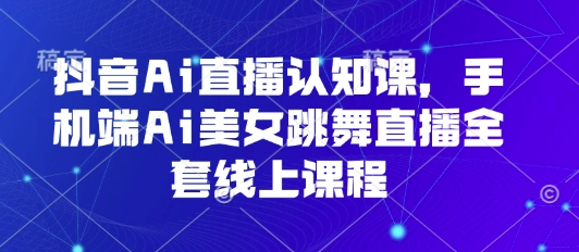 抖音Ai直播认知课，手机端Ai美女跳舞直播全套线上课程-yicbd