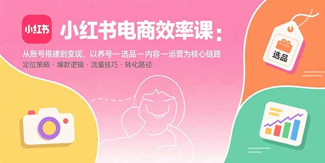 小红书电商效率课：从账号搭建到变现，以养号-选品-内容-运营为核心链路-yicbd