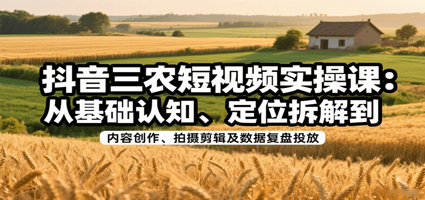 抖音三农短视频实操课：从基础认知、定位拆解到内容创作、拍摄剪辑及数据复盘投放-yicbd