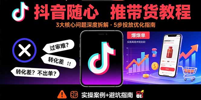 抖音随心推带货教程：拆解过审难/转化差/不出单 等常见问题 实现高效带货-yicbd
