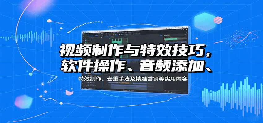 视频制作与特效技巧：软件操作、音频添加、特效制作、去重手法及精准营销等实用内容-yicbd