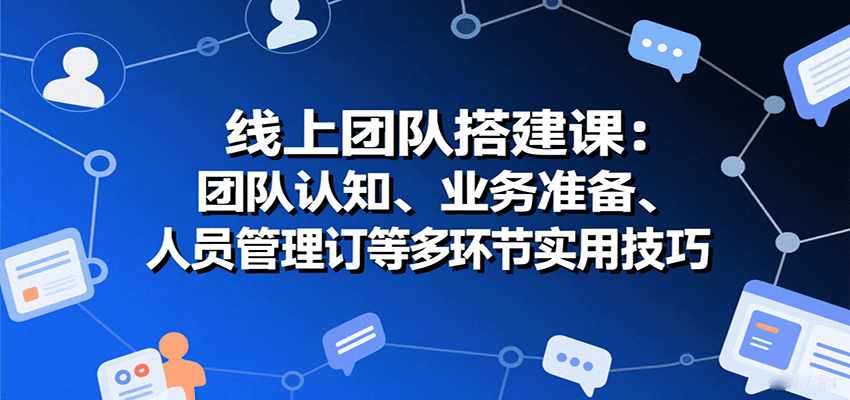线上团队搭建课：团队认知、业务准备、人员管理、协议签订等多环节实用技巧-yicbd
