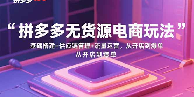 拼多多无货源电商玩法：基础搭建+供应链管理+流量运营，从开店到爆单-yicbd