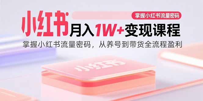 小红书月入1W+变现课程：掌握小红书流量密码，从养号到带货全流程盈利-yicbd