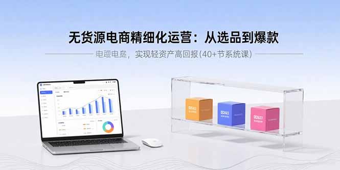 无货源电商精细化运营：从选品到爆款，实现轻资产高回报(40+节系统课-yicbd