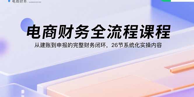 电商财务全流程课程：从建账到申报的完整财务闭环，26节系统化实操内容-yicbd