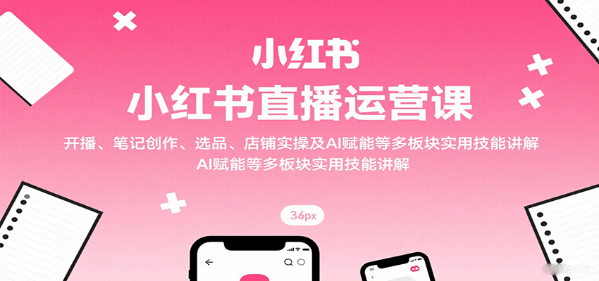 小红书直播运营课：开播、笔记创作、选品、店铺实操及 AI 赋能等多板块实用技能讲解-yicbd