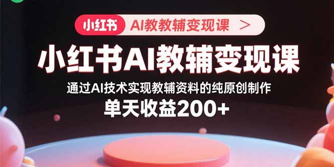 小红书AI教辅变现课，通过AI技术实现教辅资料的纯原创制作  单天收益200+-yicbd