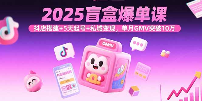 2025盲盒爆单课，抖店搭建+5天起号+私域变现，单月GMV突破10万-yicbd