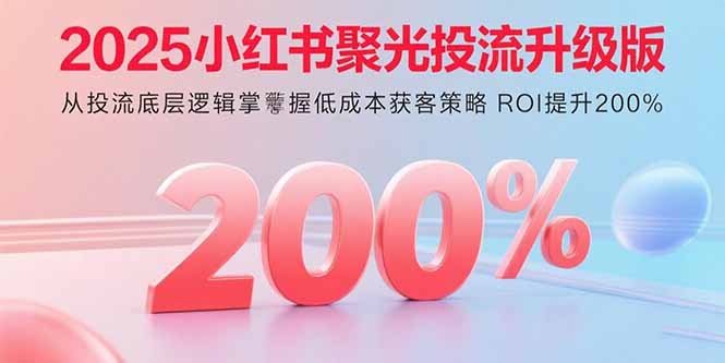2025小红书聚光投流升级版 从投流底层逻辑掌握低成本获客策略 ROI提升200%-yicbd
