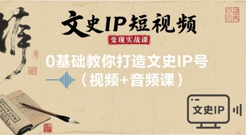 文史IP短视频变现实战课，0基础教你打造文史IP号(视频+音频课)-yicbd