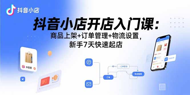抖音小店开店入门课：商品上架+订单管理+物流设置，新手7天快速起店-yicbd
