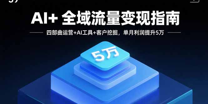 AI+全域流量变现指南，四部曲运营+AI工具+客户挖掘，单月利润提升5万-yicbd