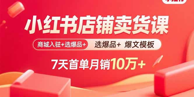 小红书店铺卖货课：商城入驻+选爆品+爆文模板，7天首单月销10万+-yicbd