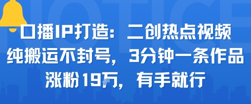 口播IP打造：二创热点视频，纯搬运不封号，3分钟一条作品，涨粉19w，有手就行-yicbd