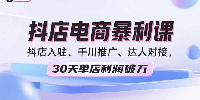 2025抖店电商暴利课，抖店入驻、千川推广、达人对接，30天单店利润破万-yicbd
